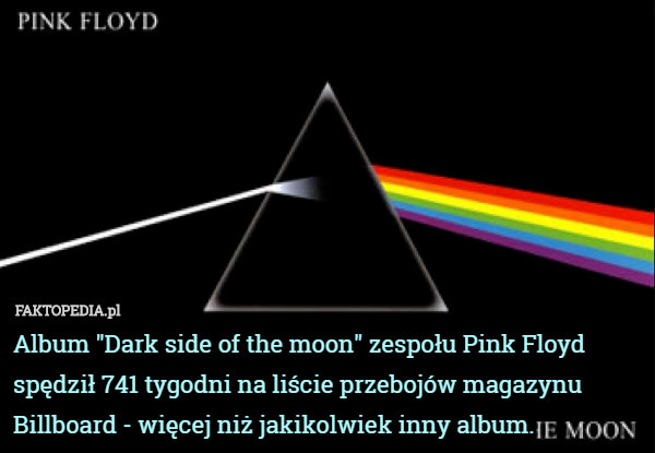 Album "Dark side of the moon" zespołu Pink Floyd spędził 741 tygodni na liście przebojów magazynu Billboard - więcej niż jakikolwiek inny album. 