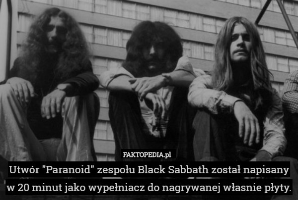 Utwór "Paranoid" zespołu Black Sabbath został napisany w 20 minut jako wypełniacz do nagrywanej własnie płyty. 