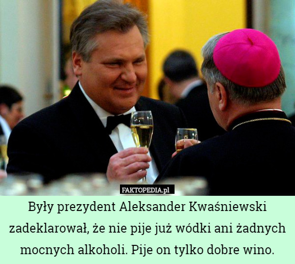 Były prezydent Aleksander Kwaśniewski zadeklarował, że nie pije już wódki ani żadnych mocnych alkoholi. Pije on tylko dobre wino. 