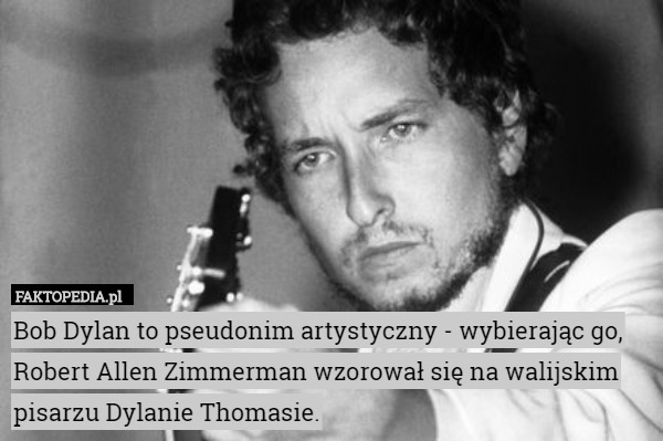 Bob Dylan to pseudonim artystyczny - wybierając go, Robert Allen Zimmerman wzorował się na walijskim pisarzu Dylanie Thomasie. 