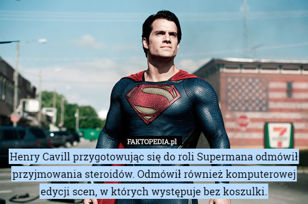 Henry Cavill przygotowując się do roli Supermana odmówił przyjmowania steroidów. Odmówił również komputerowej edycji scen, w których występuje bez koszulki. 