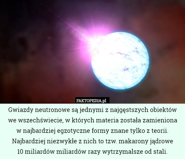 Gwiazdy neutronowe są jednymi z najgęstszych obiektów we wszechświecie, w których materia została zamieniona
 w najbardziej egzotyczne formy znane tylko z teorii. Najbardziej niezwykłe z nich to tzw. makarony jądrowe
 10 miliardów miliardów razy wytrzymalsze od stali. 