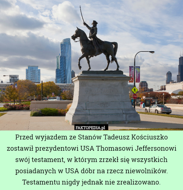 Przed wyjazdem ze Stanów Tadeusz Kościuszko zostawił prezydentowi USA Thomasowi Jeffersonowi swój testament, w którym zrzekł się wszystkich posiadanych w USA dóbr na rzecz niewolników. Testamentu nigdy jednak nie zrealizowano. 