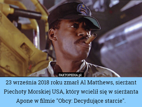 23 września 2018 roku zmarł Al Matthews, sierżant Piechoty Morskiej USA, który wcielił się w sierżanta Apone w filmie "Obcy: Decydujące starcie". 