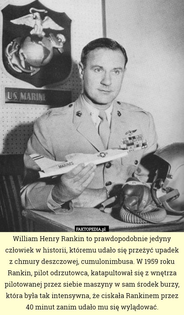 William Henry Rankin to prawdopodobnie jedyny człowiek w historii, któremu udało się przeżyć upadek z chmury deszczowej, cumulonimbusa. W 1959 roku Rankin, pilot odrzutowca, katapultował się z wnętrza pilotowanej przez siebie maszyny w sam środek burzy, która była tak intensywna, że ciskała Rankinem przez 40 minut zanim udało mu się wylądować. 