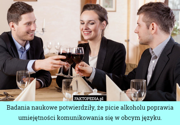 Badania naukowe potwierdziły, że picie alkoholu poprawia umiejętności komunikowania się w obcym języku. 