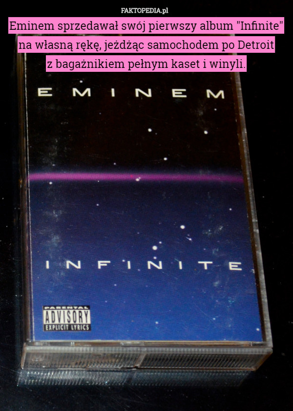 Eminem sprzedawał swój pierwszy album "Infinite" na własną rękę, jeżdżąc samochodem po Detroit
 z bagażnikiem pełnym kaset i winyli. 