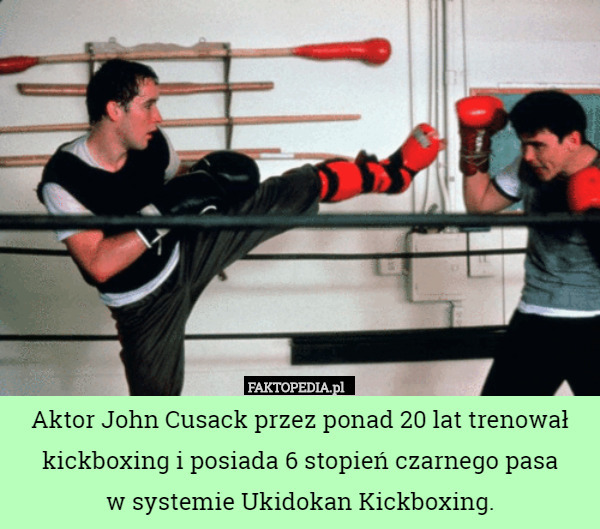 Aktor John Cusack przez ponad 20 lat trenował kickboxing i posiada 6 stopień czarnego pasa
 w systemie Ukidokan Kickboxing. 
