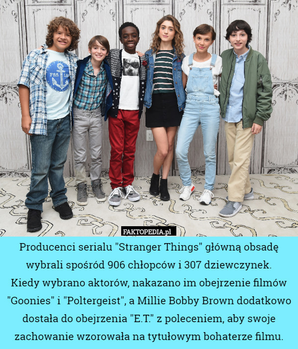 Producenci serialu "Stranger Things" główną obsadę wybrali spośród 906 chłopców i 307 dziewczynek.
 Kiedy wybrano aktorów, nakazano im obejrzenie filmów "Goonies" i "Poltergeist", a Millie Bobby Brown dodatkowo dostała do obejrzenia "E.T." z poleceniem, aby swoje zachowanie wzorowała na tytułowym bohaterze filmu. 