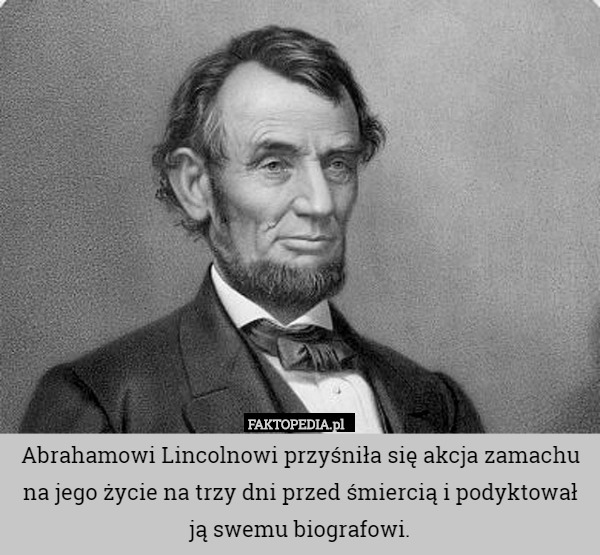 Abrahamowi Lincolnowi przyśniła się akcja zamachu na jego życie na trzy dni przed śmiercią i podyktował ją swemu biografowi. 