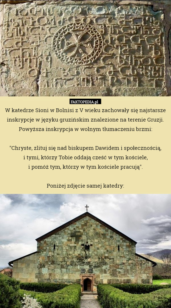 W katedrze Sioni w Bolnisi z V wieku zachowały się najstarsze inskrypcje w języku gruzińskim znalezione na terenie Gruzji.
Powyższa inskrypcja w wolnym tłumaczeniu brzmi:

"Chryste, zlituj się nad biskupem Dawidem i społecznością,
i tymi, którzy Tobie oddają cześć w tym kościele,
i pomóż tym, którzy w tym kościele pracują".

Poniżej zdjęcie samej katedry: 