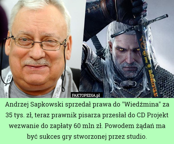 Andrzej Sapkowski sprzedał prawa do "Wiedźmina" za 35 tys. zł, teraz prawnik pisarza przesłał do CD Projekt wezwanie do zapłaty 60 mln zł. Powodem żądań ma być sukces gry stworzonej przez studio. 