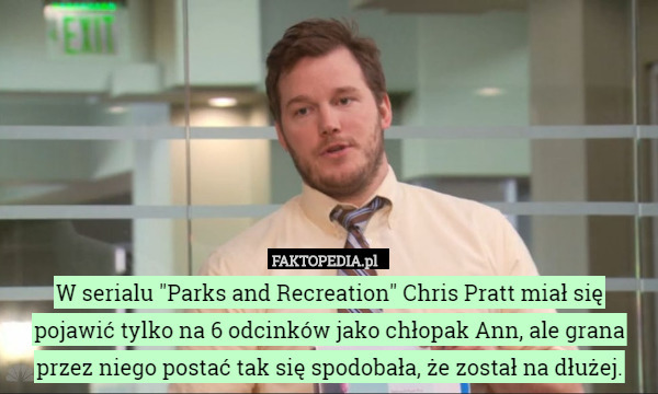 W serialu "Parks and Recreation" Chris Pratt miał się pojawić tylko na 6 odcinków jako chłopak Ann, ale grana przez niego postać tak się spodobała, że został na dłużej. 