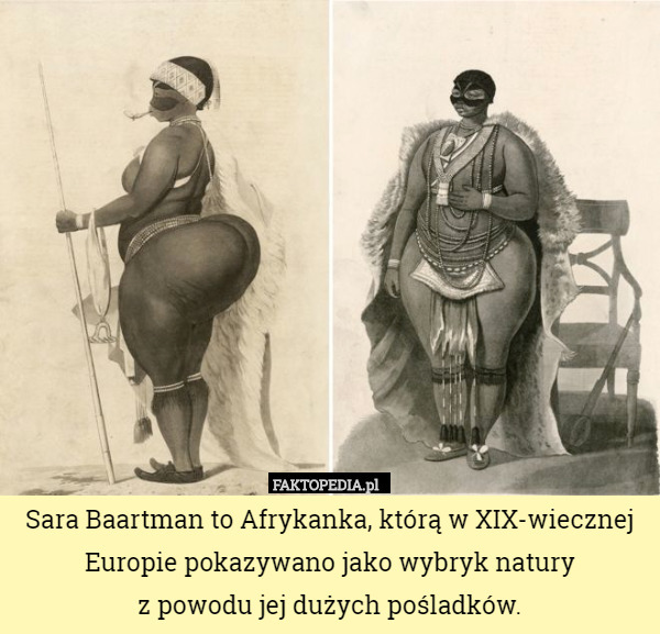 Sara Baartman to Afrykanka, którą w XIX-wiecznej Europie pokazywano jako wybryk natury
 z powodu jej dużych pośladków. 