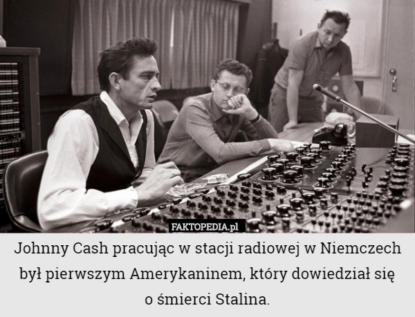 Johnny Cash pracując w stacji radiowej w Niemczech był pierwszym Amerykaninem, który dowiedział się
 o śmierci Stalina. 