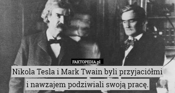 Nikola Tesla i Mark Twain byli przyjaciółmi
 i nawzajem podziwiali swoją pracę. 