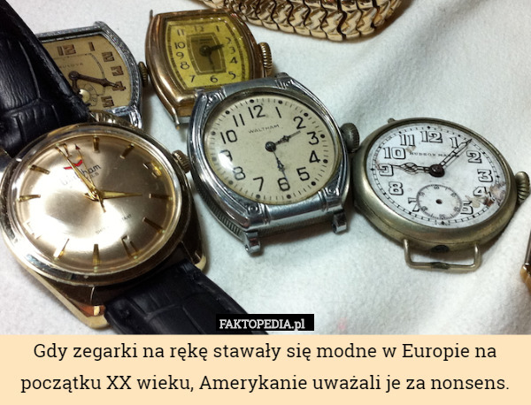 Gdy zegarki na rękę stawały się modne w Europie na początku XX wieku, Amerykanie uważali je za nonsens. 