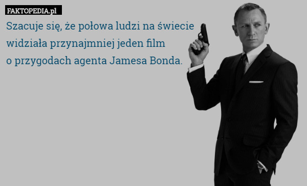Szacuje się, że połowa ludzi na świecie
 widziała przynajmniej jeden film
 o przygodach agenta Jamesa Bonda. 