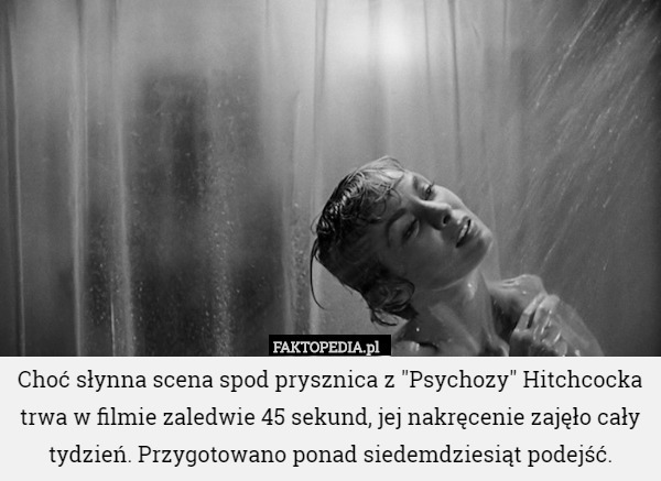 Choć słynna scena spod prysznica z "Psychozy" Hitchcocka trwa w filmie zaledwie 45 sekund, jej nakręcenie zajęło cały tydzień. Przygotowano ponad siedemdziesiąt podejść. 