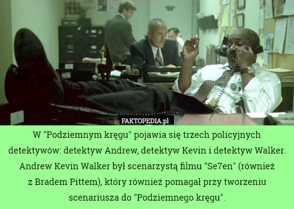 W "Podziemnym kręgu" pojawia się trzech policyjnych detektywów: detektyw Andrew, detektyw Kevin i detektyw Walker.
 Andrew Kevin Walker był scenarzystą filmu "Se7en" (również
 z Bradem Pittem), który również pomagał przy tworzeniu scenariusza do "Podziemnego kręgu". 