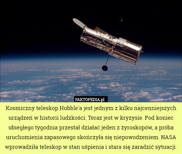 Kosmiczny teleskop Hubble'a jest jednym z kilku najcenniejszych urządzeń w historii ludzkości. Teraz jest w kryzysie. Pod koniec ubiegłego tygodnia przestał działać jeden z żyroskopów, a próba uruchomienia zapasowego skończyła się niepowodzeniem. NASA wprowadziła teleskop w stan uśpienia i stara się zaradzić sytuacji. 