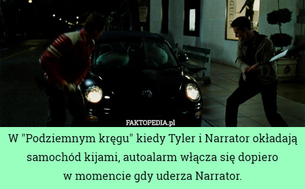 W "Podziemnym kręgu" kiedy Tyler i Narrator okładają samochód kijami, autoalarm włącza się dopiero
 w momencie gdy uderza Narrator. 