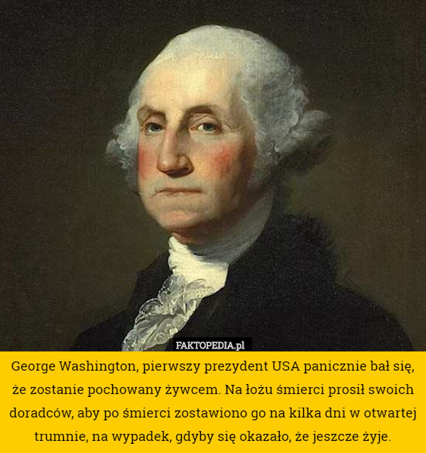 George Washington, pierwszy prezydent USA panicznie bał się, że zostanie pochowany żywcem. Na łożu śmierci prosił swoich doradców, aby po śmierci zostawiono go na kilka dni w otwartej trumnie, na wypadek, gdyby się okazało, że jeszcze żyje. 
