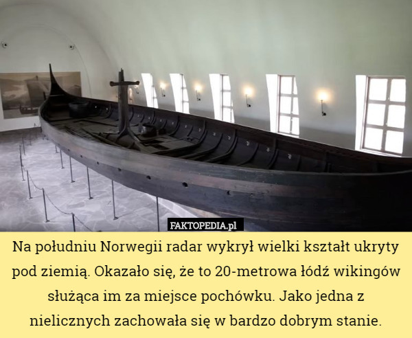 Na południu Norwegii radar wykrył wielki kształt ukryty pod ziemią. Okazało się, że to 20-metrowa łódź wikingów służąca im za miejsce pochówku. Jako jedna z nielicznych zachowała się w bardzo dobrym stanie. 
