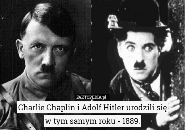 Charlie Chaplin i Adolf Hitler urodzili się
 w tym samym roku - 1889. 