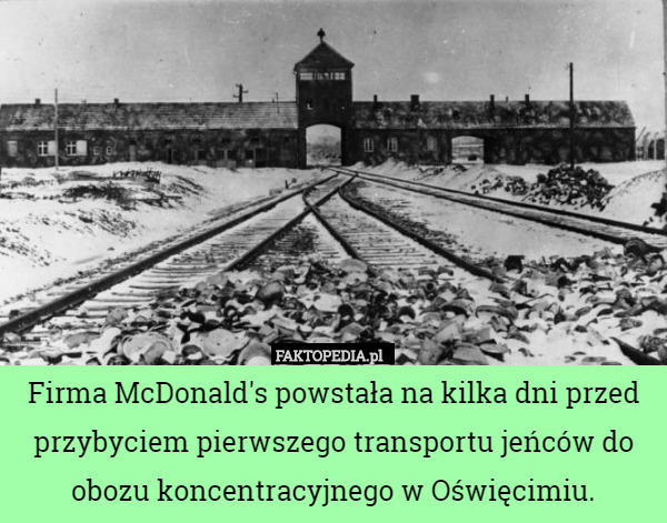 Firma McDonald's powstała na kilka dni przed przybyciem pierwszego transportu jeńców do obozu koncentracyjnego w Oświęcimiu. 