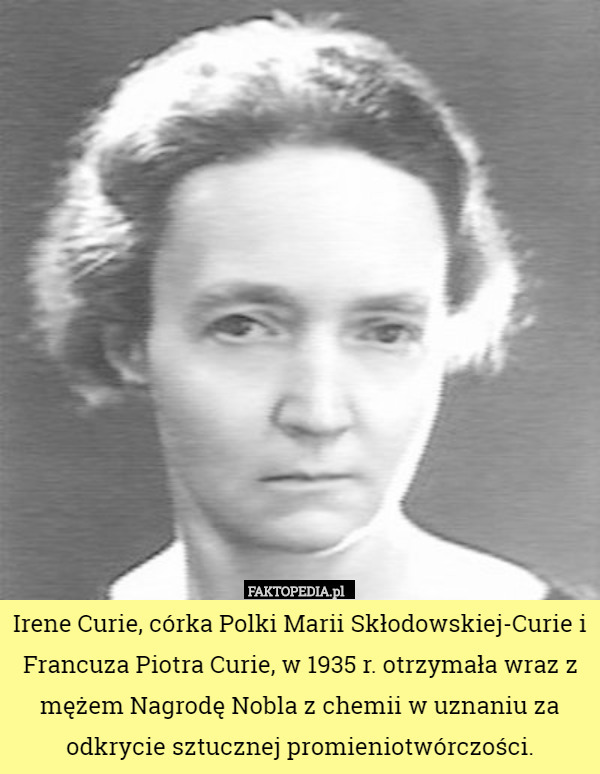 Irene Curie, córka Polki Marii Skłodowskiej-Curie i Francuza Piotra Curie, w 1935 r. otrzymała wraz z mężem Nagrodę Nobla z chemii w uznaniu za odkrycie sztucznej promieniotwórczości. 