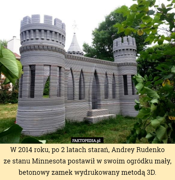 W 2014 roku, po 2 latach starań, Andrey Rudenko
 ze stanu Minnesota postawił w swoim ogródku mały, betonowy zamek wydrukowany metodą 3D. 