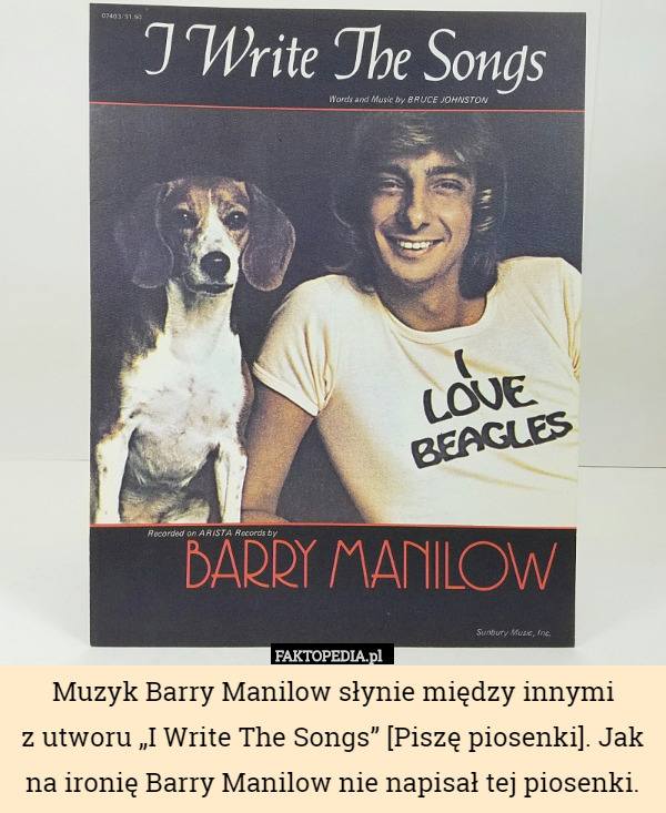 Muzyk Barry Manilow słynie między innymi
z utworu „I Write The Songs” [Piszę piosenki]. Jak na ironię Barry Manilow nie napisał tej piosenki. 
