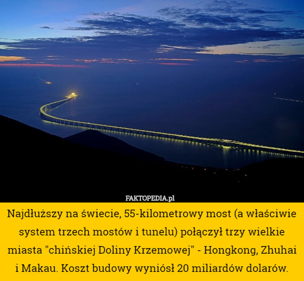 Najdłuższy na świecie, 55-kilometrowy most (a właściwie system trzech mostów i tunelu) połączył trzy wielkie miasta "chińskiej Doliny Krzemowej" - Hongkong, Zhuhai i Makau. Koszt budowy wyniósł 20 miliardów dolarów. 