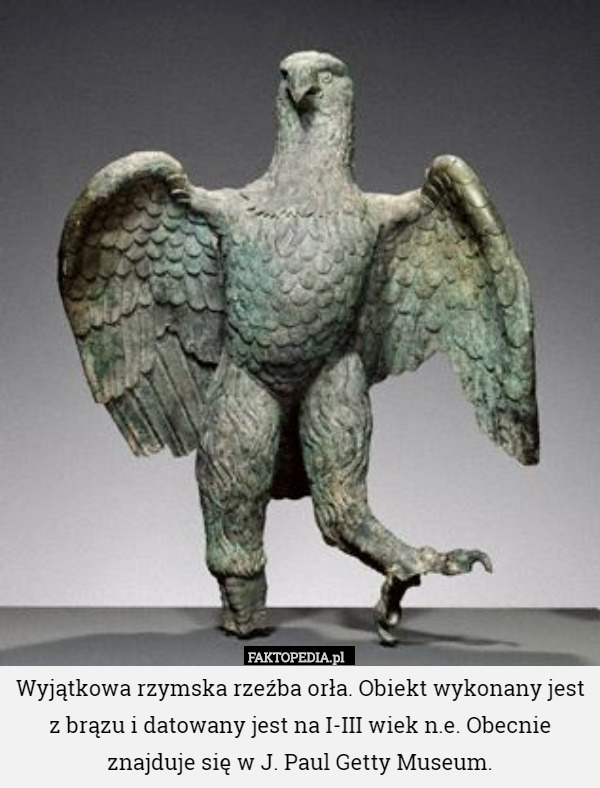 Wyjątkowa rzymska rzeźba orła. Obiekt wykonany jest z brązu i datowany jest na I-III wiek n.e. Obecnie znajduje się w J. Paul Getty Museum. 