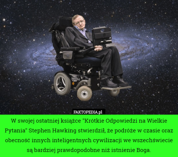 W swojej ostatniej książce "Krótkie Odpowiedzi na Wielkie Pytania" Stephen Hawking stwierdził, że podróże w czasie oraz obecność innych inteligentnych cywilizacji we wszechświecie są bardziej prawdopodobne niż istnienie Boga. 