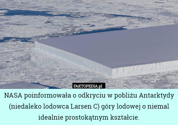 NASA poinformowała o odkryciu w pobliżu Antarktydy (niedaleko lodowca Larsen C) góry lodowej o niemal idealnie prostokątnym kształcie. 