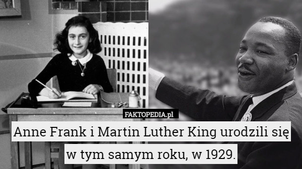 Anne Frank i Martin Luther King urodzili się w tym samym roku, w 1929. 
