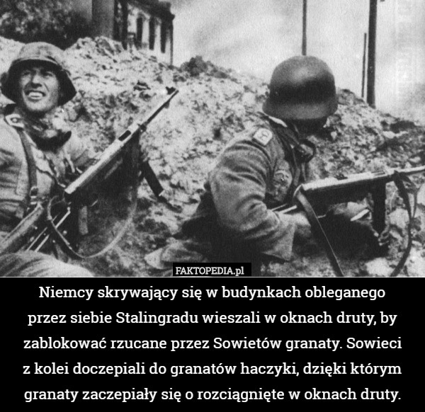 Niemcy skrywający się w budynkach obleganego
 przez siebie Stalingradu wieszali w oknach druty, by zablokować rzucane przez Sowietów granaty. Sowieci
 z kolei doczepiali do granatów haczyki, dzięki którym granaty zaczepiały się o rozciągnięte w oknach druty. 