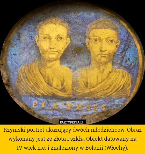 Rzymski portret ukazujący dwóch młodzieńców. Obraz wykonany jest ze złota i szkła. Obiekt datowany na
 IV wiek n.e. i znaleziony w Bolonii (Włochy). 