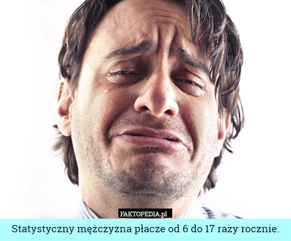 Statystyczny mężczyzna płacze od 6 do 17 razy rocznie. 