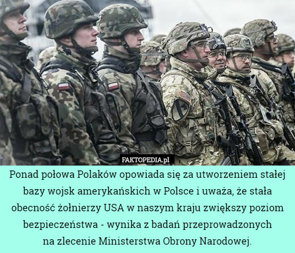 Ponad połowa Polaków opowiada się za utworzeniem stałej bazy wojsk amerykańskich w Polsce i uważa, że stała obecność żołnierzy USA w naszym kraju zwiększy poziom bezpieczeństwa - wynika z badań przeprowadzonych
 na zlecenie Ministerstwa Obrony Narodowej. 