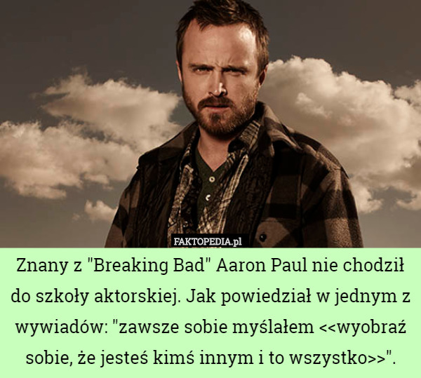 Znany z "Breaking Bad" Aaron Paul nie chodził do szkoły aktorskiej. Jak powiedział w jednym z wywiadów: "zawsze sobie myślałem ". 