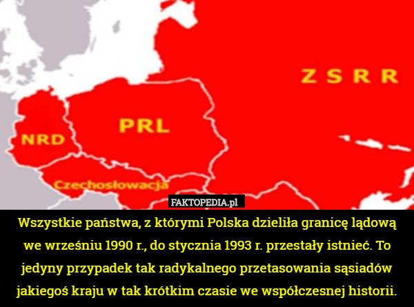 Wszystkie państwa, z którymi Polska dzieliła granicę lądową we wrześniu 1990 r., do stycznia 1993 r. przestały istnieć. To jedyny przypadek tak radykalnego przetasowania sąsiadów jakiegoś kraju w tak krótkim czasie we współczesnej historii. 