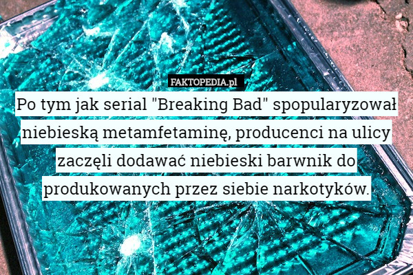 Po tym jak serial "Breaking Bad" spopularyzował niebieską metamfetaminę, producenci na ulicy zaczęli dodawać niebieski barwnik do produkowanych przez siebie narkotyków. 