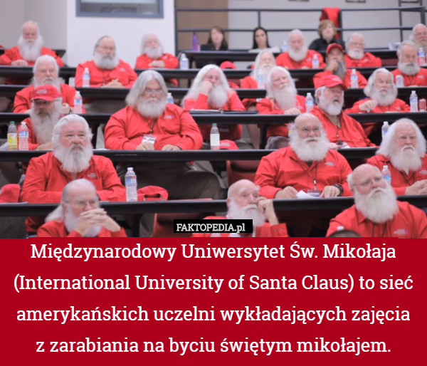 Międzynarodowy Uniwersytet Św. Mikołaja (International University of Santa Claus) to sieć amerykańskich uczelni wykładających zajęcia
 z zarabiania na byciu świętym mikołajem. 
