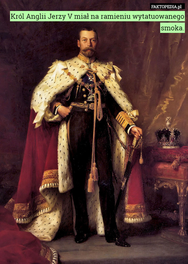 Król Anglii Jerzy V miał na ramieniu wytatuowanego smoka. 