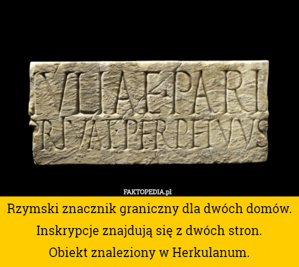 Rzymski znacznik graniczny dla dwóch domów. Inskrypcje znajdują się z dwóch stron.
 Obiekt znaleziony w Herkulanum. 