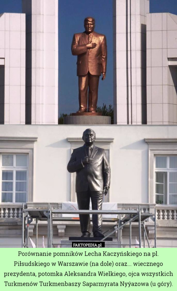 Porównanie pomników Lecha Kaczyńskiego na pl. Piłsudskiego w Warszawie (na dole) oraz... wiecznego prezydenta, potomka Aleksandra Wielkiego, ojca wszystkich Turkmenów Turkmenbaszy Saparmyrata Nyýazowa (u góry). 