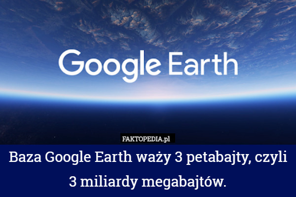 Baza Google Earth waży 3 petabajty, czyli 3 miliardy megabajtów. 